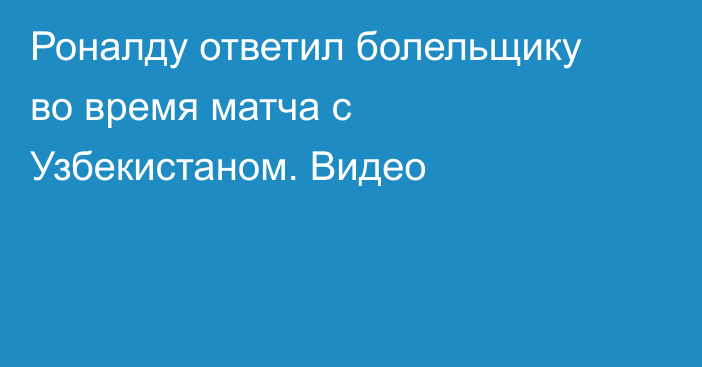 Роналду ответил болельщику во время матча с Узбекистаном. Видео
