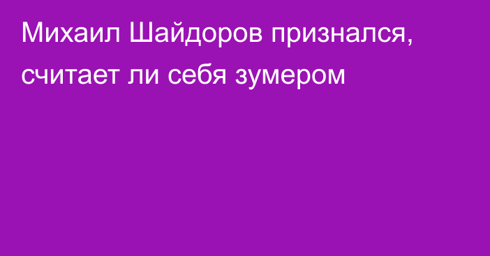 Михаил Шайдоров признался, считает ли себя зумером