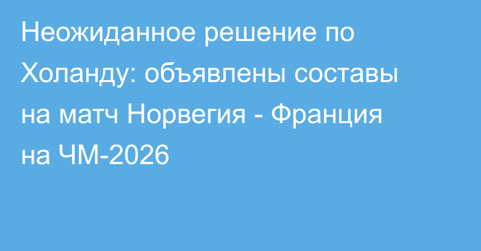 Неожиданное решение по Холанду: объявлены составы на матч Норвегия - Франция на ЧМ-2026