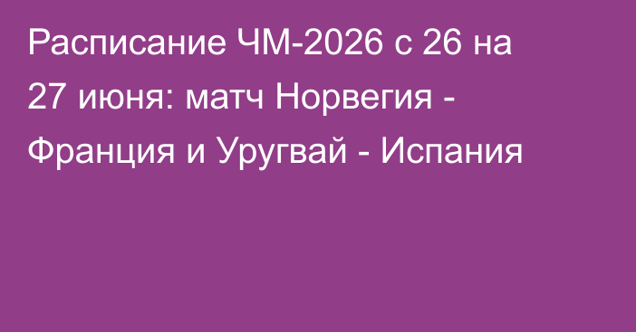 Расписание ЧМ-2026 с 26 на 27 июня: матч Норвегия - Франция и Уругвай - Испания