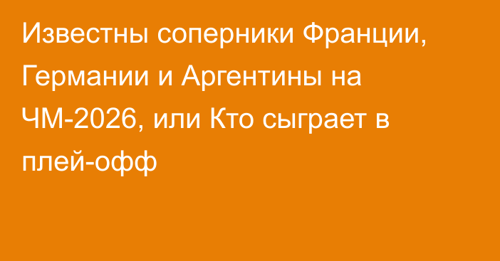 Известны соперники Франции, Германии и Аргентины на ЧМ-2026, или Кто сыграет в плей-офф