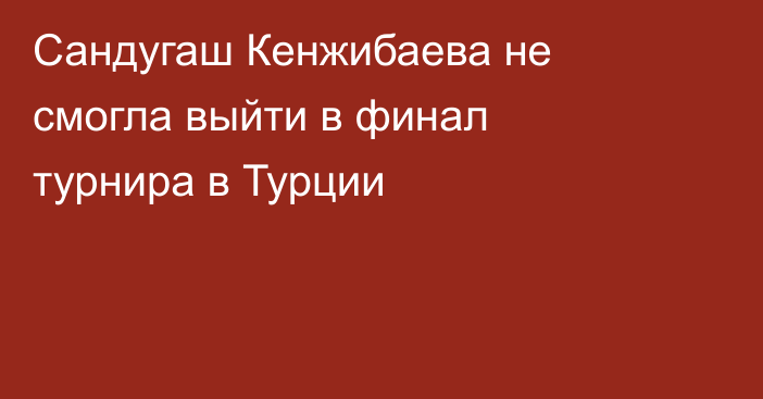 Сандугаш Кенжибаева не смогла выйти в финал турнира в Турции