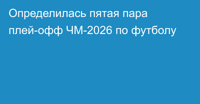 Определилась пятая пара плей-офф ЧМ-2026 по футболу