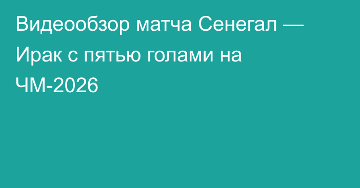 Видеообзор матча Сенегал — Ирак с пятью голами на ЧМ-2026