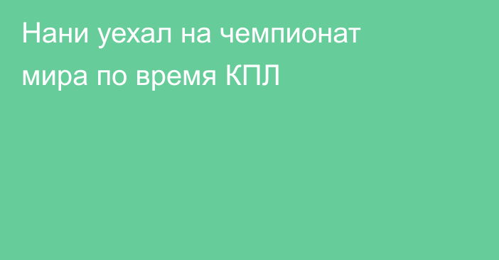 Нани уехал на чемпионат мира по время КПЛ
