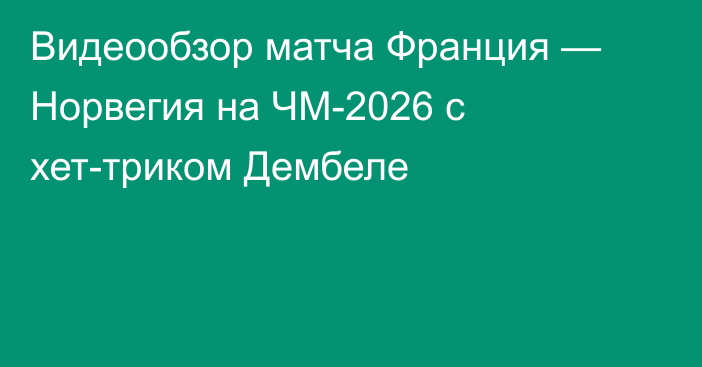 Видеообзор матча Франция — Норвегия на ЧМ-2026 с хет-триком Дембеле