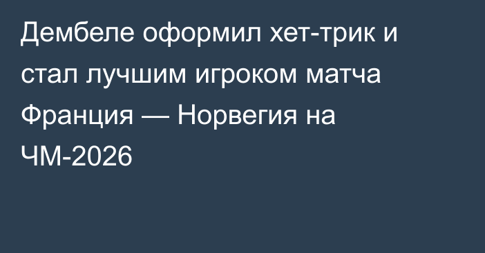 Дембеле оформил хет-трик и стал лучшим игроком матча Франция — Норвегия на ЧМ-2026