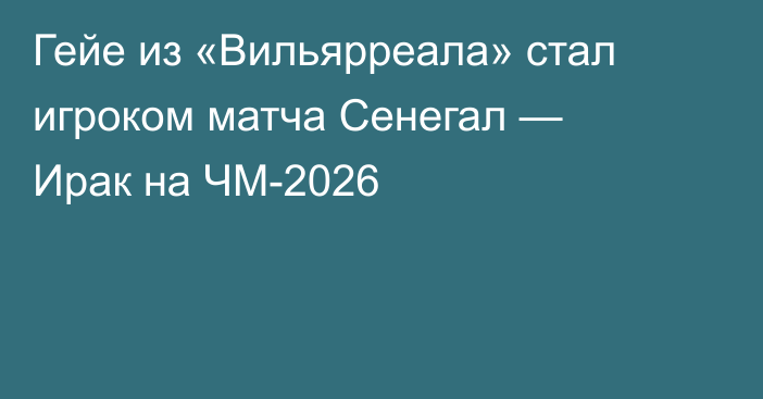 Гейе из «Вильярреала» стал игроком матча Сенегал — Ирак на ЧМ-2026