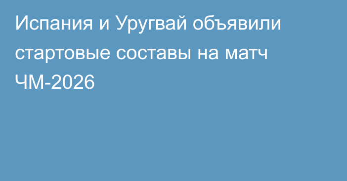 Испания и Уругвай объявили стартовые составы на матч ЧМ-2026