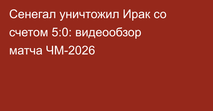 Сенегал уничтожил Ирак со счетом 5:0: видеообзор матча ЧМ-2026