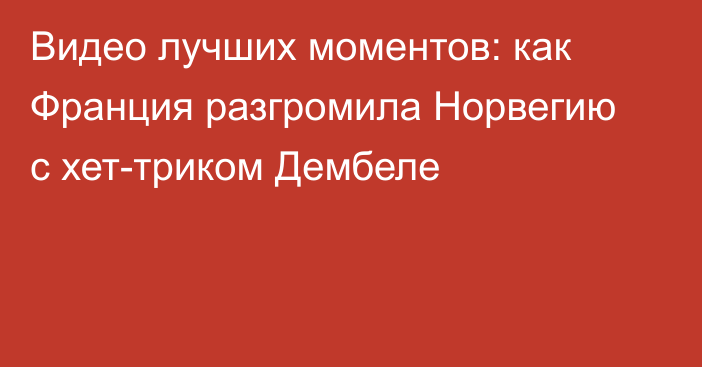 Видео лучших моментов: как Франция разгромила Норвегию с хет-триком Дембеле