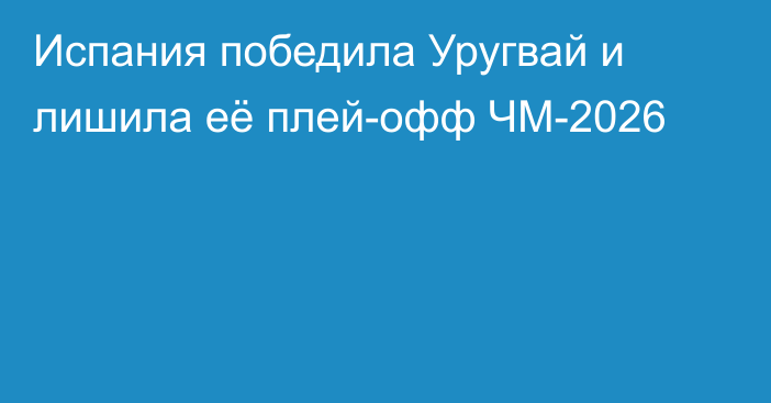 Испания победила Уругвай и лишила её плей-офф ЧМ-2026