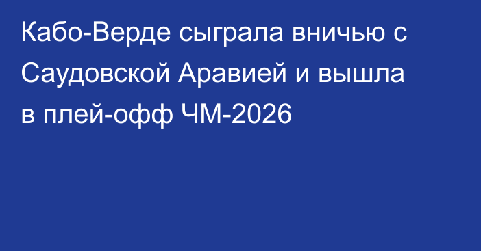 Кабо-Верде сыграла вничью с Саудовской Аравией и вышла в плей-офф ЧМ-2026