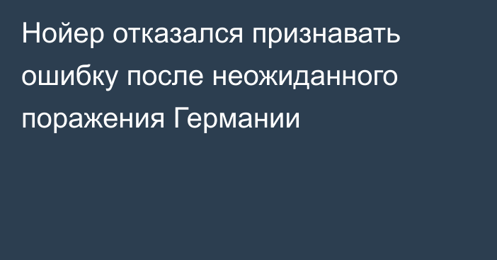 Нойер отказался признавать ошибку после неожиданного поражения Германии