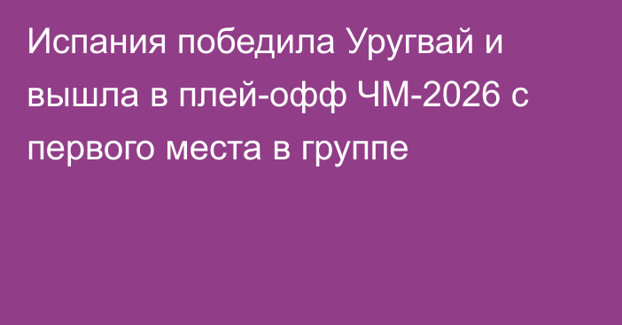 Испания победила Уругвай и вышла в плей-офф ЧМ-2026 с первого места в группе
