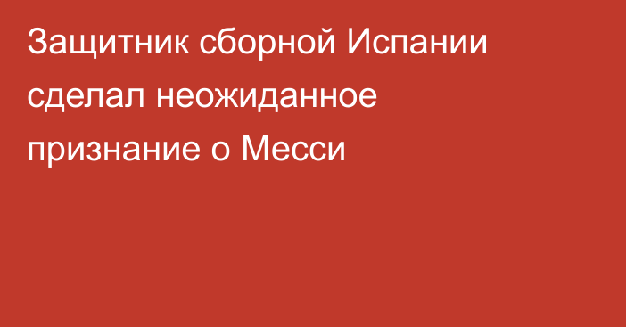 Защитник сборной Испании сделал неожиданное признание о Месси