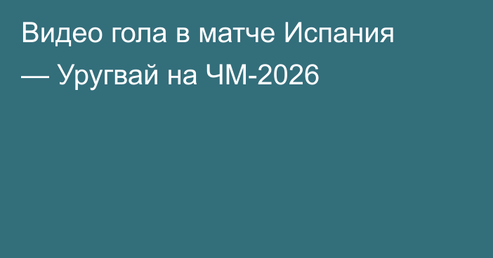 Видео гола в матче Испания — Уругвай на ЧМ-2026