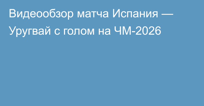 Видеообзор матча Испания — Уругвай с голом на ЧМ-2026