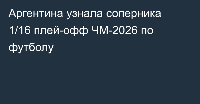 Аргентина узнала соперника 1/16 плей-офф ЧМ-2026 по футболу
