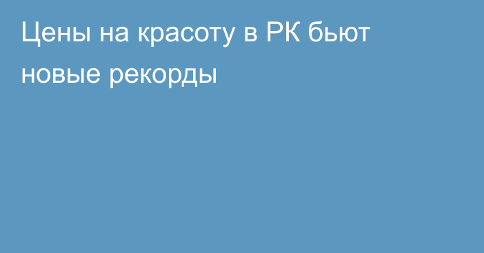 Цены на красоту в РК бьют новые рекорды