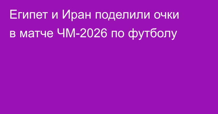 Египет и Иран поделили очки в матче ЧМ-2026 по футболу