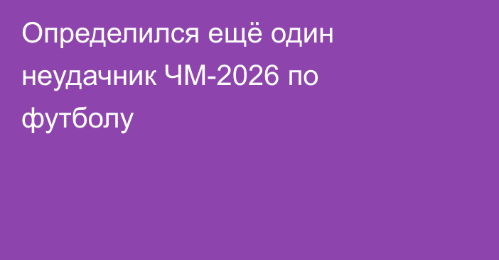 Определился ещё один неудачник ЧМ-2026 по футболу
