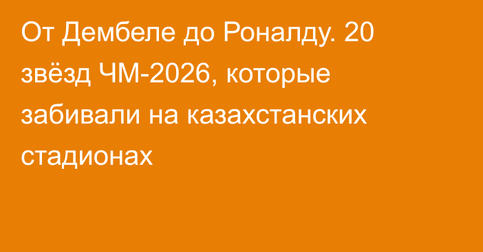 От Дембеле до Роналду. 20 звёзд ЧМ-2026, которые забивали на казахстанских стадионах