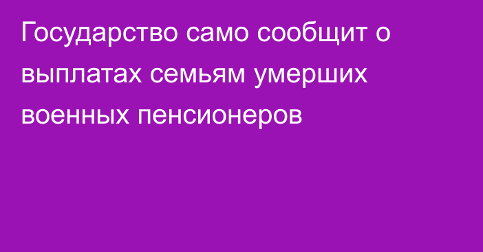 Государство само сообщит о выплатах семьям умерших военных пенсионеров