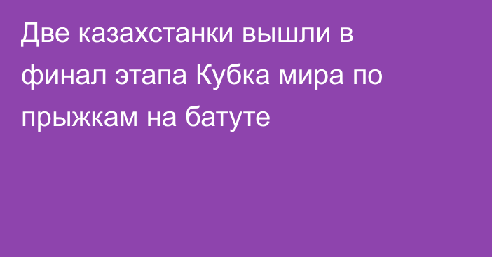 Две казахстанки вышли в финал этапа Кубка мира по прыжкам на батуте