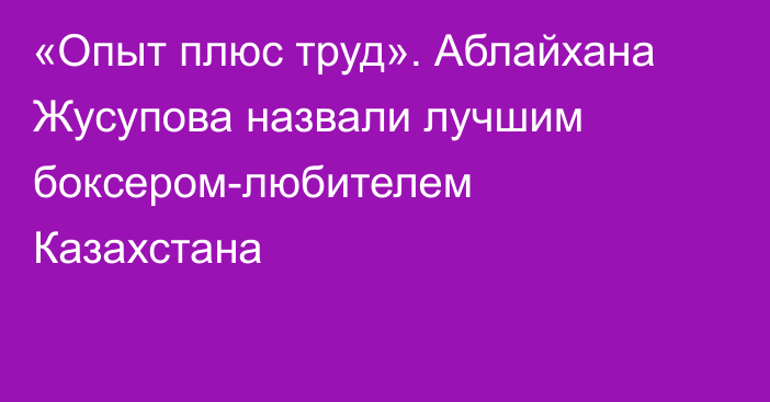 «Опыт плюс труд». Аблайхана Жусупова назвали лучшим боксером-любителем Казахстана