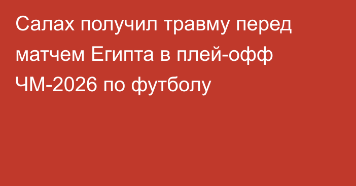 Салах получил травму перед матчем Египта в плей-офф ЧМ-2026 по футболу