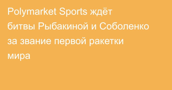 Polymarket Sports ждёт битвы Рыбакиной и Соболенко за звание первой ракетки мира