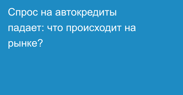 Спрос на автокредиты падает: что происходит на рынке?