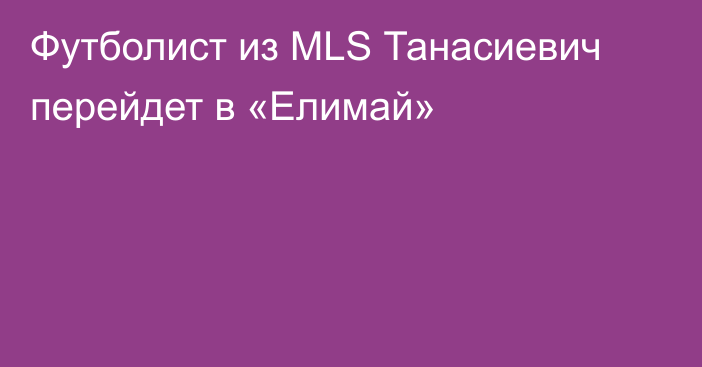 Футболист из MLS Танасиевич перейдет в «Елимай»