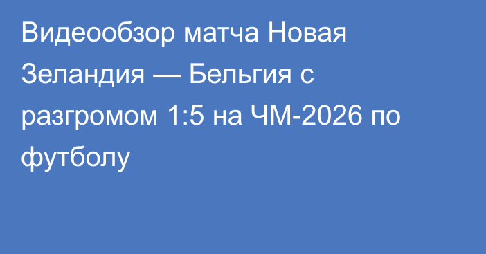 Видеообзор матча Новая Зеландия — Бельгия с разгромом 1:5 на ЧМ-2026 по футболу