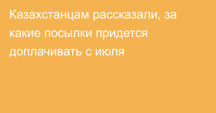 Казахстанцам рассказали, за какие посылки придется доплачивать с июля
