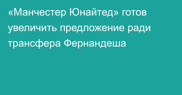«Манчестер Юнайтед» готов увеличить предложение ради трансфера Фернандеша