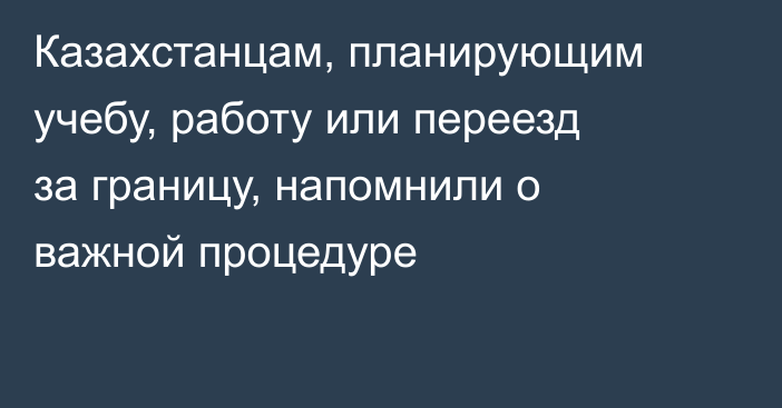 Казахстанцам, планирующим учебу, работу или переезд за границу, напомнили о важной процедуре