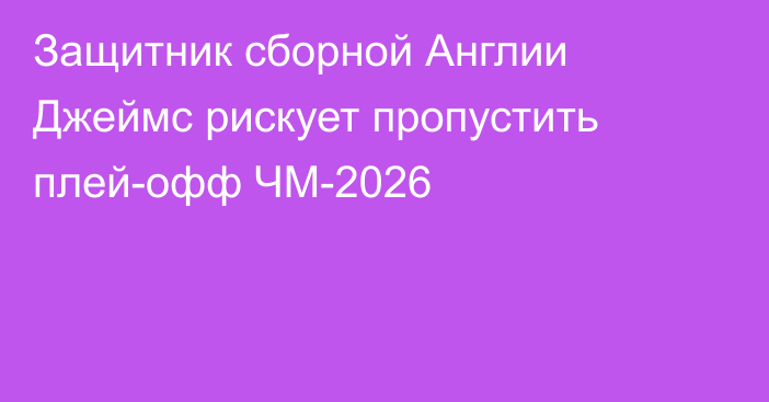Защитник сборной Англии Джеймс рискует пропустить плей-офф ЧМ-2026