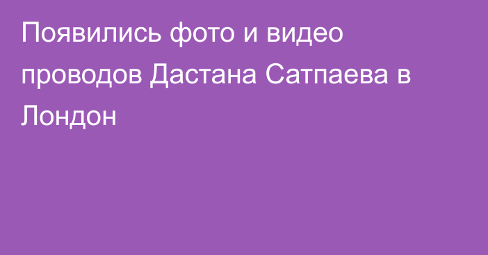 Появились фото и видео проводов Дастана Сатпаева в Лондон