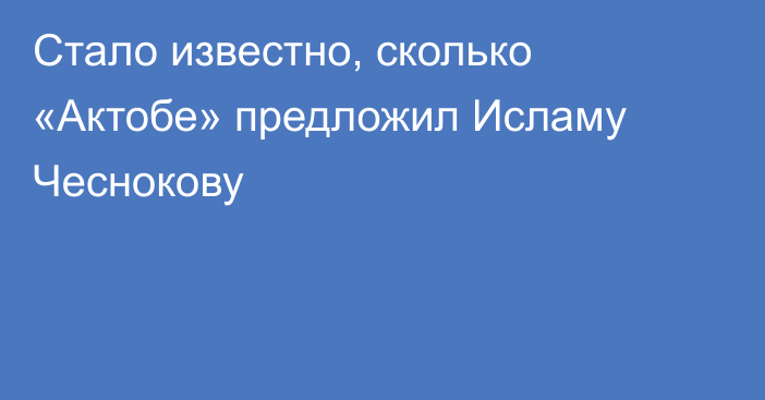 Стало известно, сколько «Актобе» предложил Исламу Чеснокову