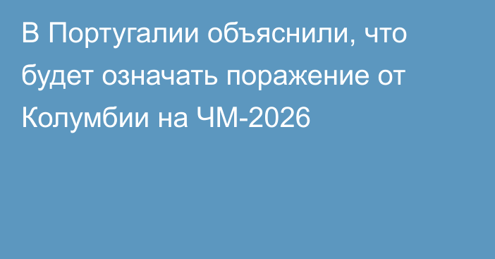 В Португалии объяснили, что будет означать поражение от Колумбии на ЧМ-2026