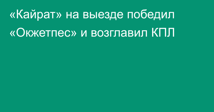 «Кайрат» на выезде победил «Окжетпес» и возглавил КПЛ