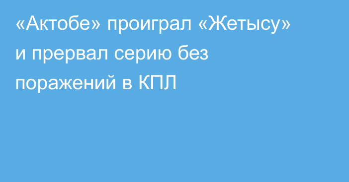 «Актобе» проиграл «Жетысу» и прервал серию без поражений в КПЛ