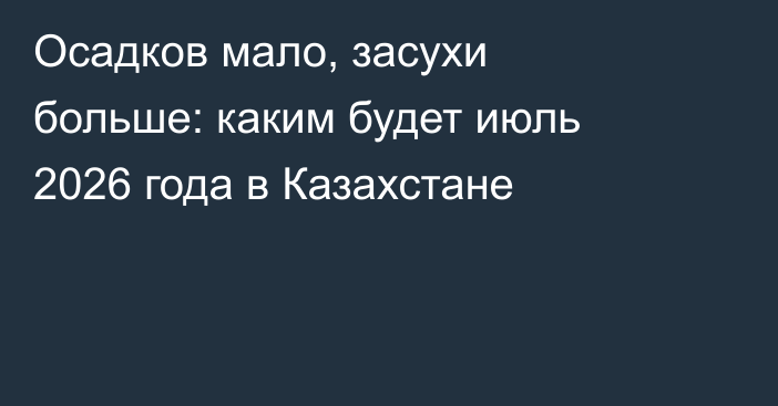 Осадков мало, засухи больше: каким будет июль 2026 года в Казахстане