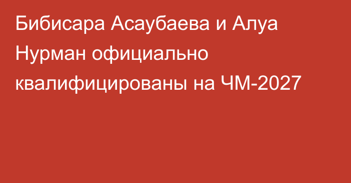 Бибисара Асаубаева и Алуа Нурман официально квалифицированы на ЧМ-2027