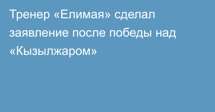 Тренер «Елимая» сделал заявление после победы над «Кызылжаром»