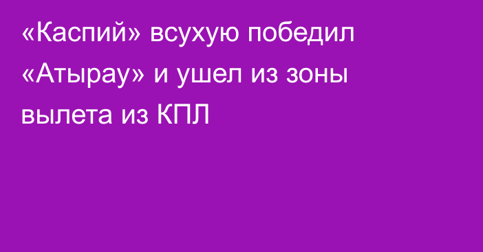 «Каспий» всухую победил «Атырау» и ушел из зоны вылета из КПЛ