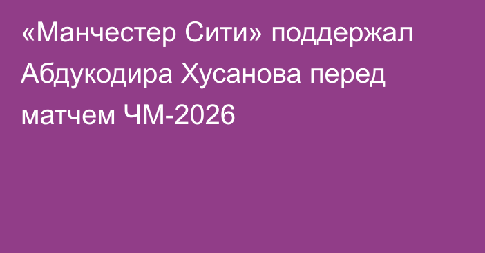 «Манчестер Сити» поддержал Абдукодира Хусанова перед матчем ЧМ-2026