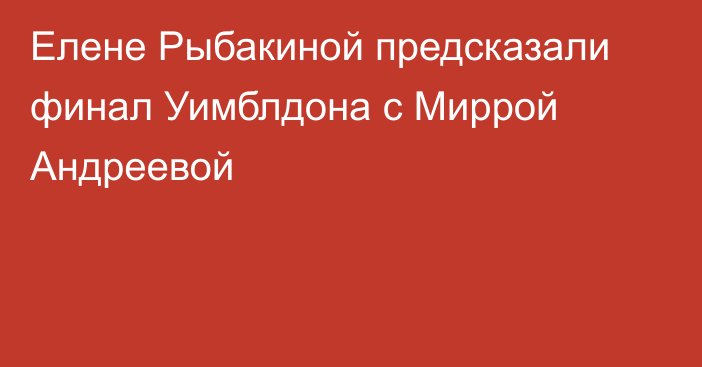 Елене Рыбакиной предсказали финал Уимблдона с Миррой Андреевой